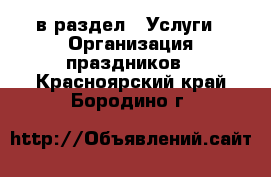  в раздел : Услуги » Организация праздников . Красноярский край,Бородино г.